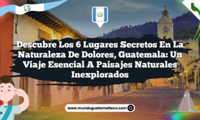 Descubre los 6 Lugares Secretos en la Naturaleza de Dolores, Guatemala: Un Viaje Esencial a Paisajes Naturales Inexplorados