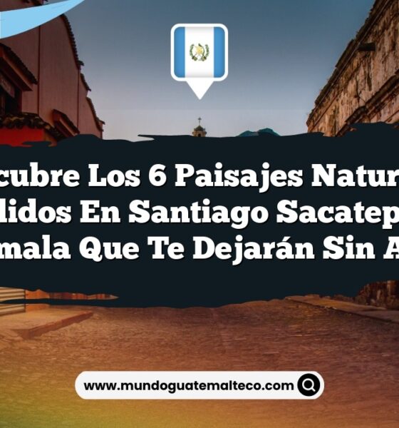 Descubre los 6 Paisajes Naturales Escondidos en Santiago Sacatepéquez, Guatemala que Te Dejarán Sin Aliento