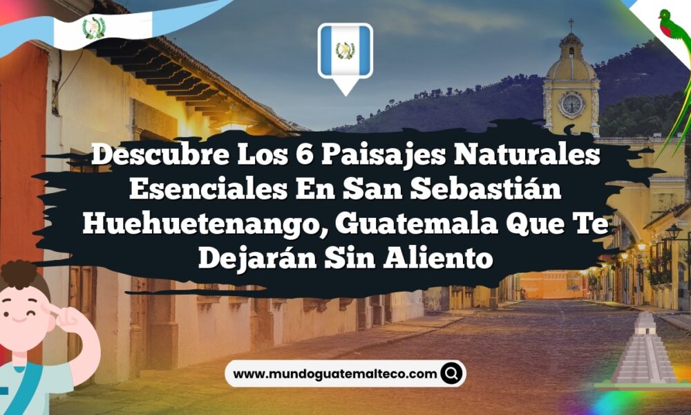 Descubre los 6 Paisajes Naturales Esenciales en San Sebastián Huehuetenango, Guatemala que Te Dejarán Sin Aliento