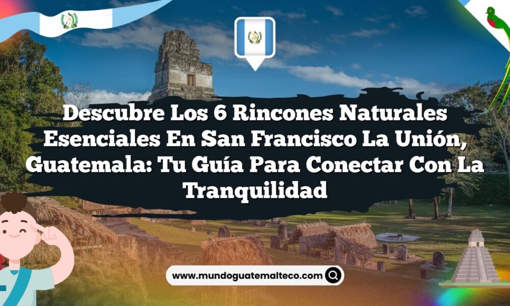 Descubre los 6 Rincones Naturales Esenciales en San Francisco La Unión, Guatemala: Tu Guía para Conectar con la Tranquilidad