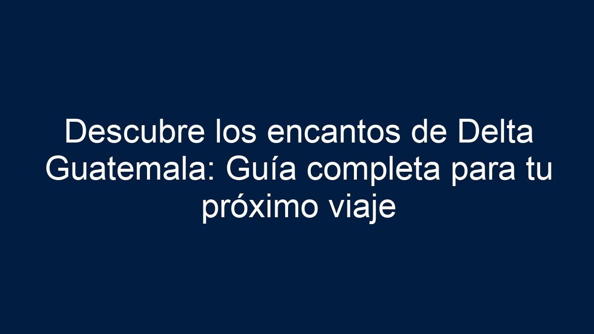 Descubre los encantos de Delta Guatemala: Guía completa para tu próximo viaje - 21