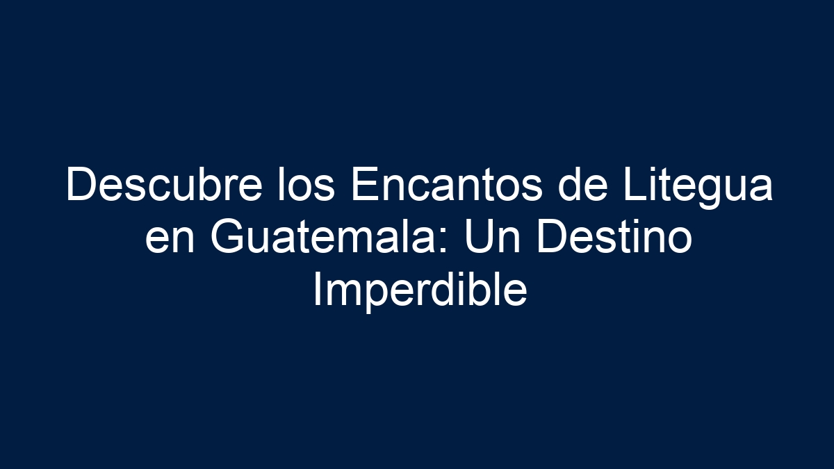Descubre los Encantos de Litegua en Guatemala: Un Destino Imperdible - 13