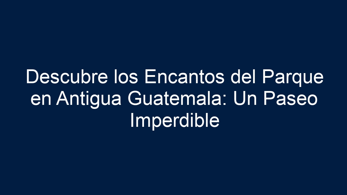Descubre los Encantos del Parque en Antigua Guatemala: Un Paseo Imperdible - 24