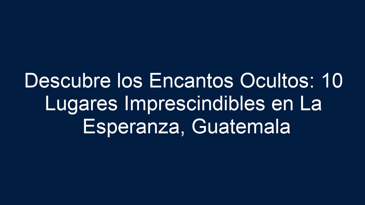 Imagen de Descubre los Encantos Ocultos: 10 Lugares Imprescindibles en La Esperanza, Guatemala Descubre los Encantos Ocultos: 10 Lugares Imprescindibles en La Esperanza, Guatemala - 17