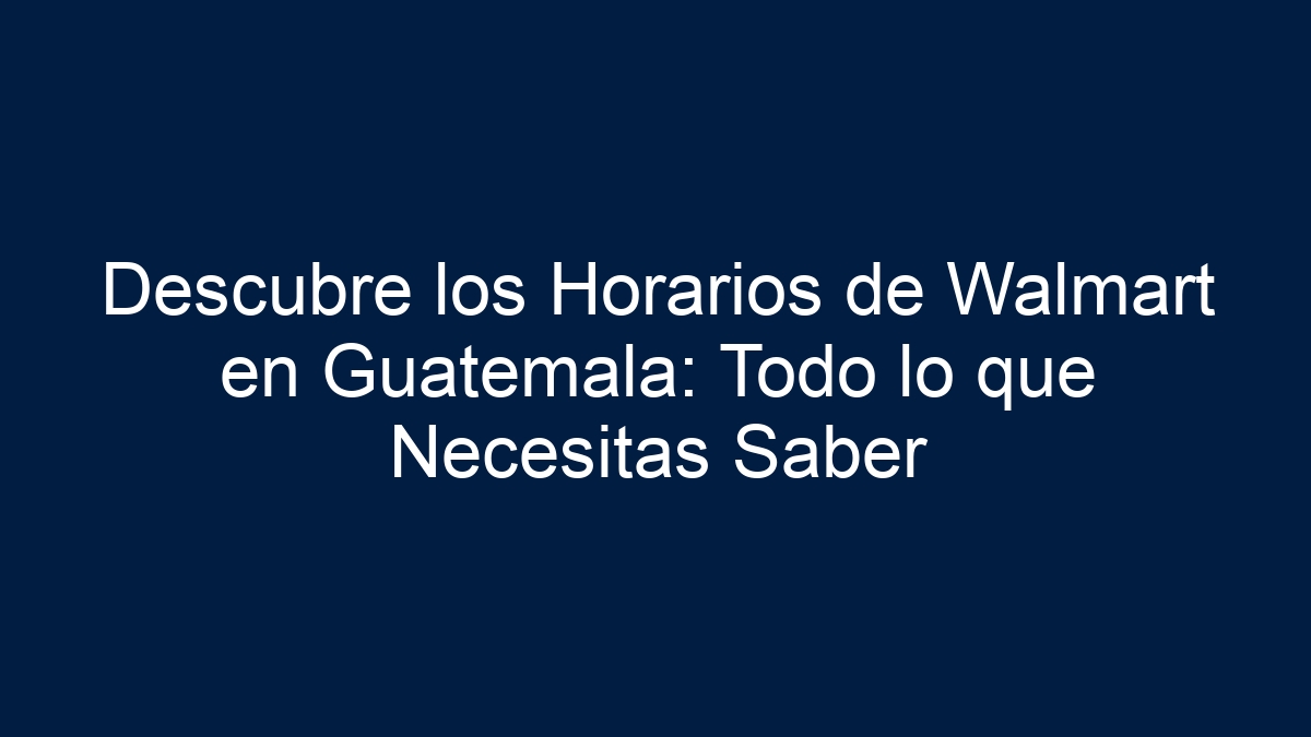 Descubre los Horarios de Walmart en Guatemala: Todo lo que Necesitas Saber - 33