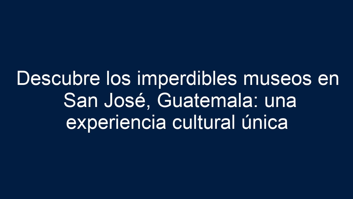 Descubre los imperdibles museos en San José, Guatemala: una experiencia cultural única - 27