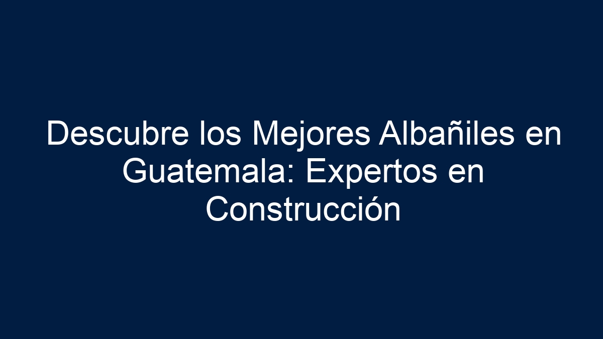 Descubre los Mejores Albañiles en Guatemala: Expertos en Construcción - 27