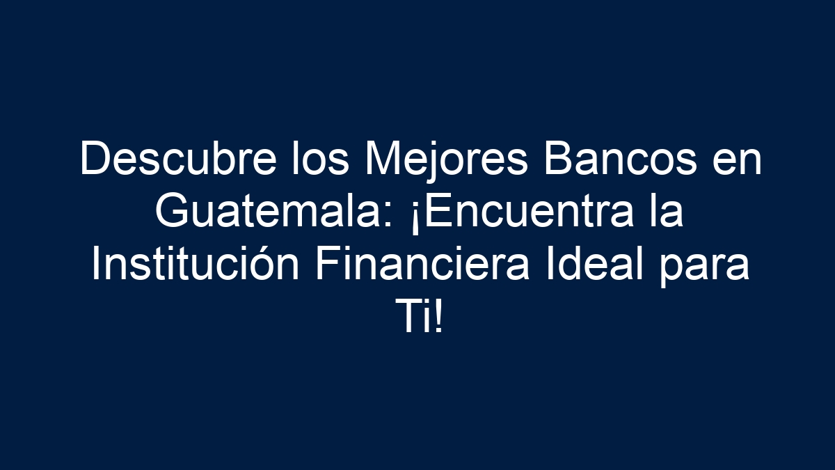 Descubre los Mejores Bancos en Guatemala: ¡Encuentra la Institución Financiera Ideal para Ti! - 1