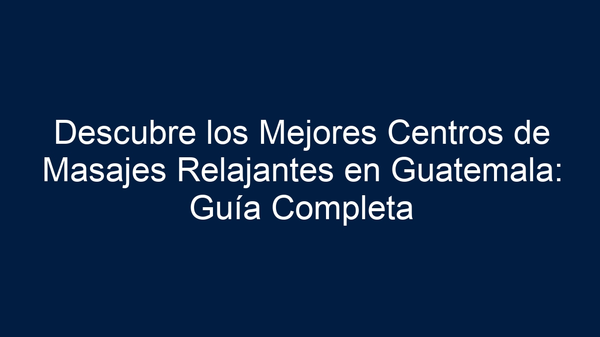 Descubre los Mejores Centros de Masajes Relajantes en Guatemala: Guía Completa - 15