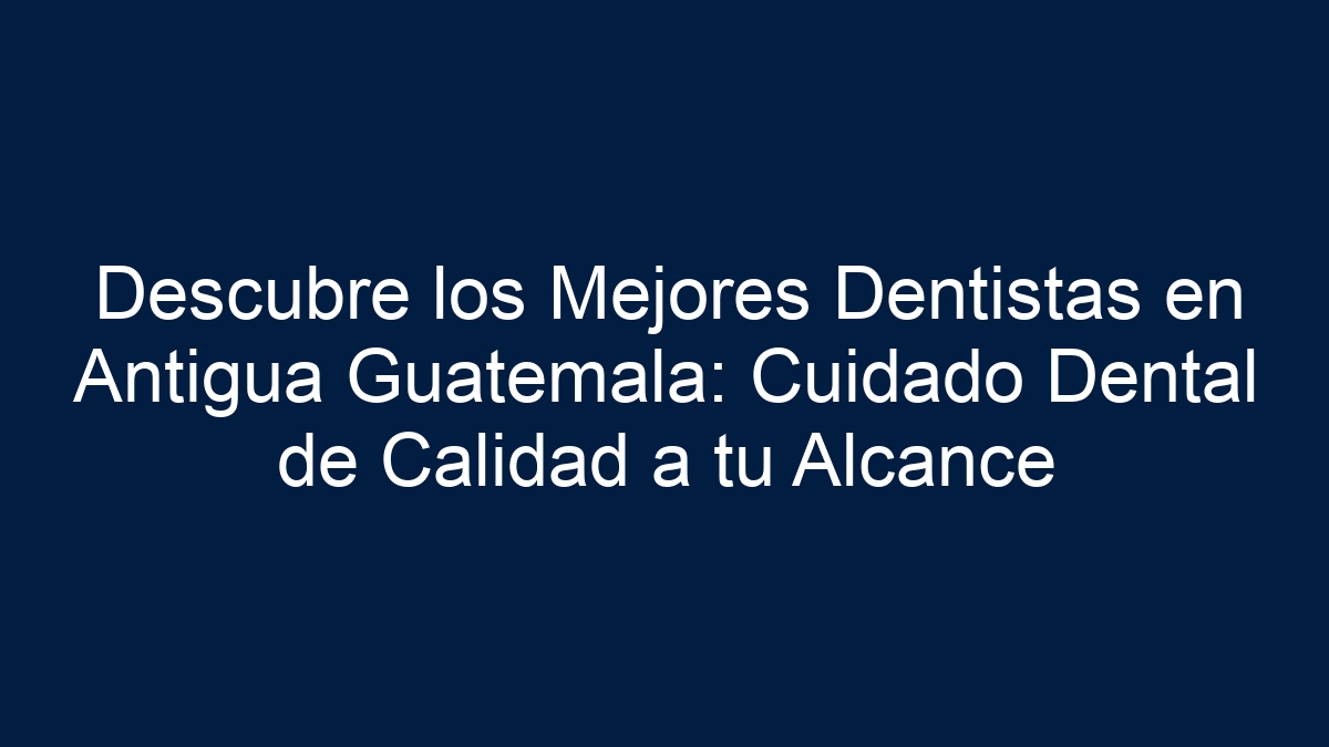Descubre los Mejores Dentistas en Antigua Guatemala: Cuidado Dental de Calidad a tu Alcance - 1