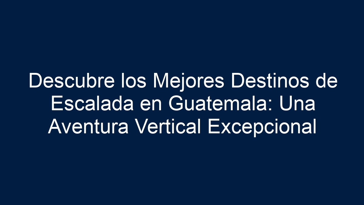 Descubre los Mejores Destinos de Escalada en Guatemala: Una Aventura Vertical Excepcional - 13