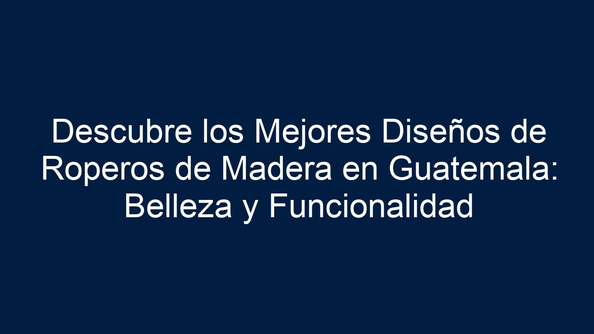 Descubre los Mejores Diseños de Roperos de Madera en Guatemala: Belleza y Funcionalidad - 1