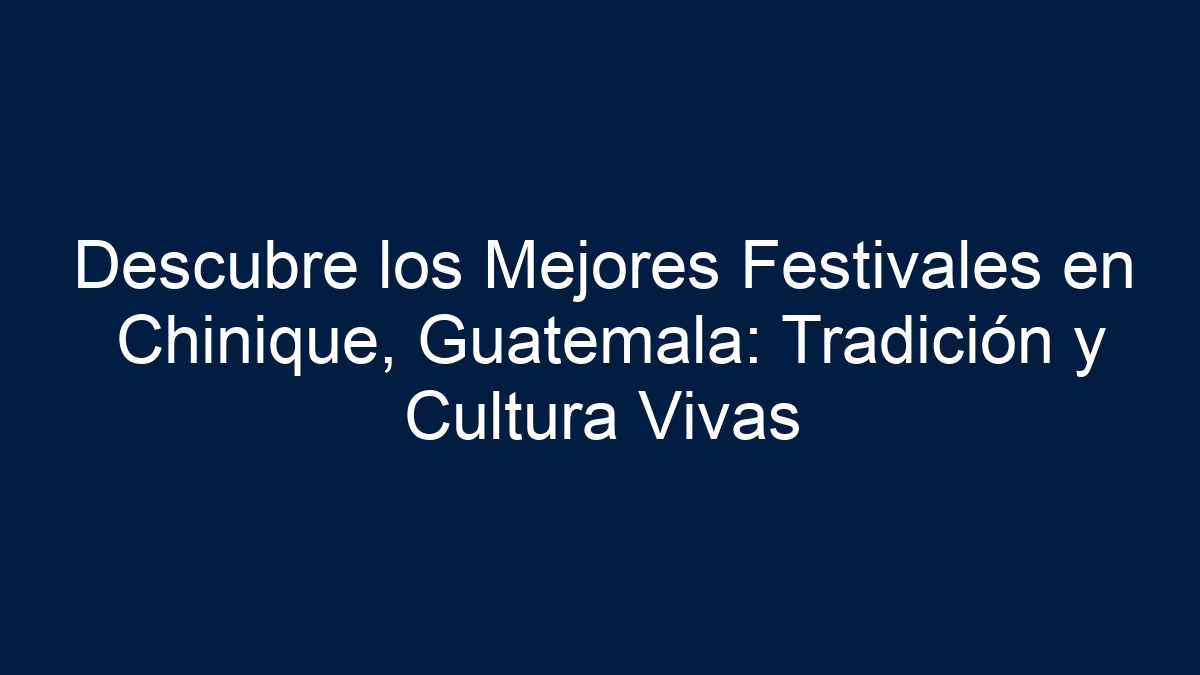 Descubre los Mejores Festivales en Chinique, Guatemala: Tradición y Cultura Vivas - 5