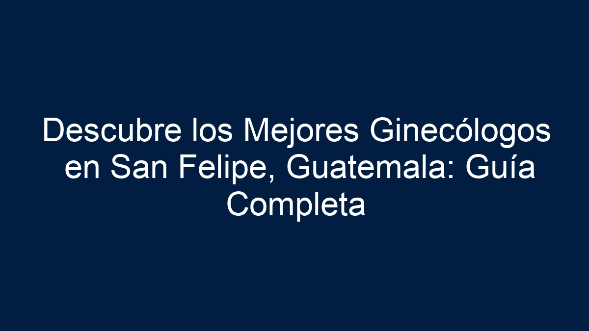 Descubre los Mejores Ginecólogos en San Felipe, Guatemala: Guía Completa - 21