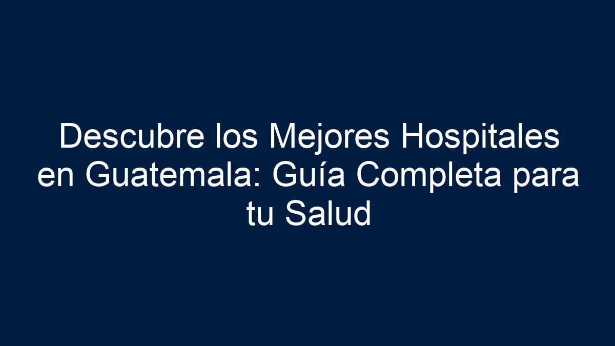 Descubre los Mejores Hospitales en Guatemala: Guía Completa para tu Salud - 1