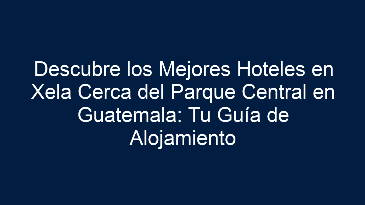 Descubre los Mejores Hoteles en Xela Cerca del Parque Central en Guatemala: Tu Guía de Alojamiento - 9
