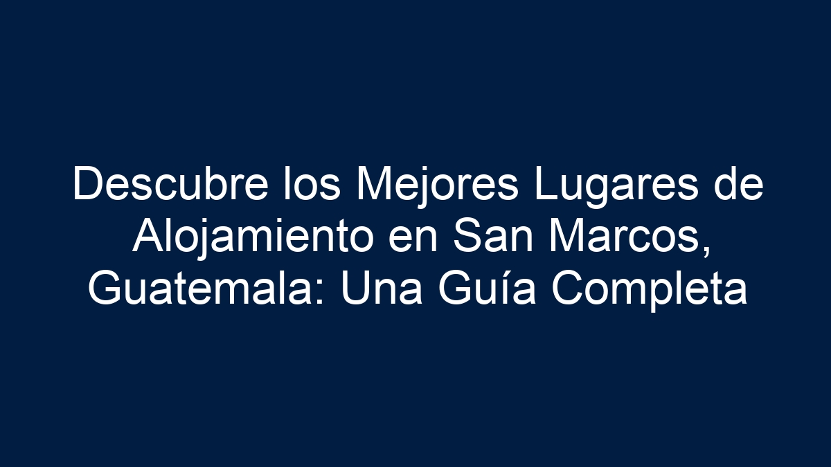 Descubre los Mejores Lugares de Alojamiento en San Marcos, Guatemala: Una Guía Completa - 9