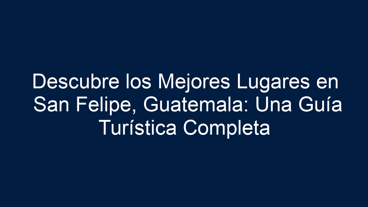 Imagen de Descubre los Mejores Lugares en San Felipe, Guatemala: Una Guía Turística Completa Descubre los Mejores Lugares en San Felipe, Guatemala: Una Guía Turística Completa - 13