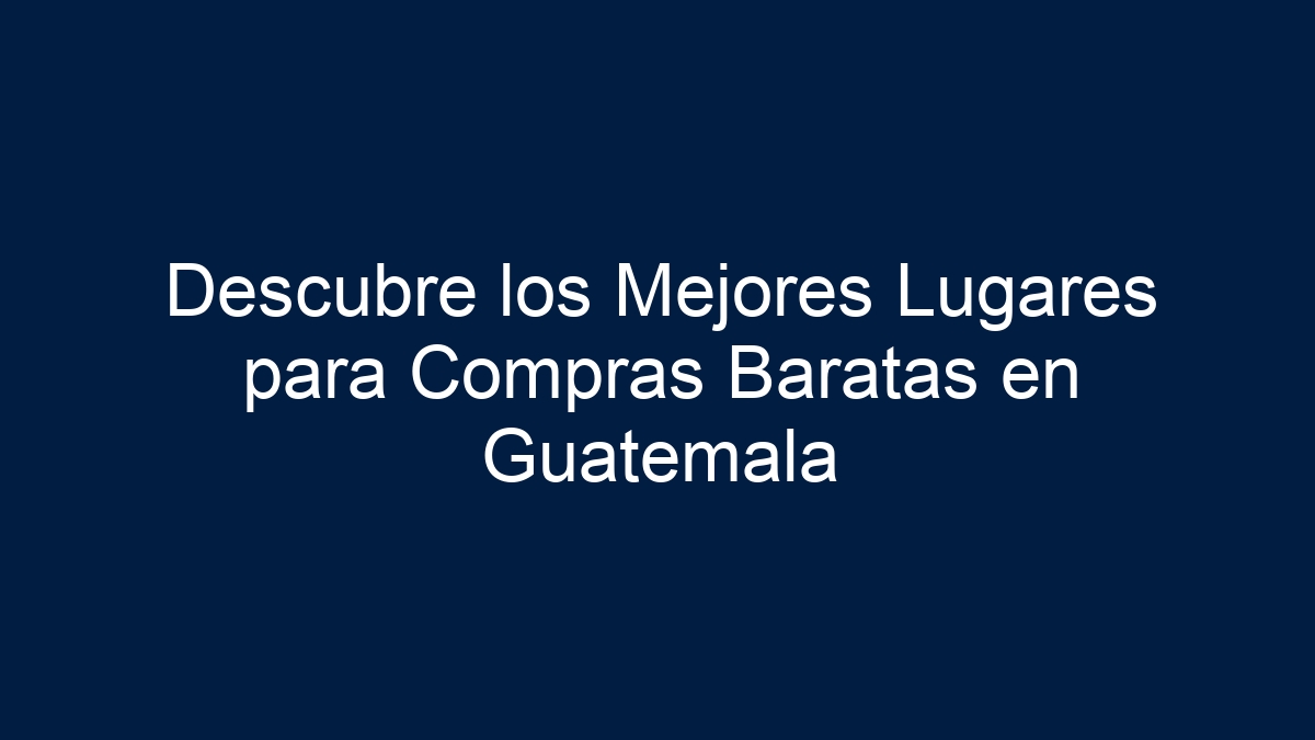 Descubre los Mejores Lugares para Compras Baratas en Guatemala - 3