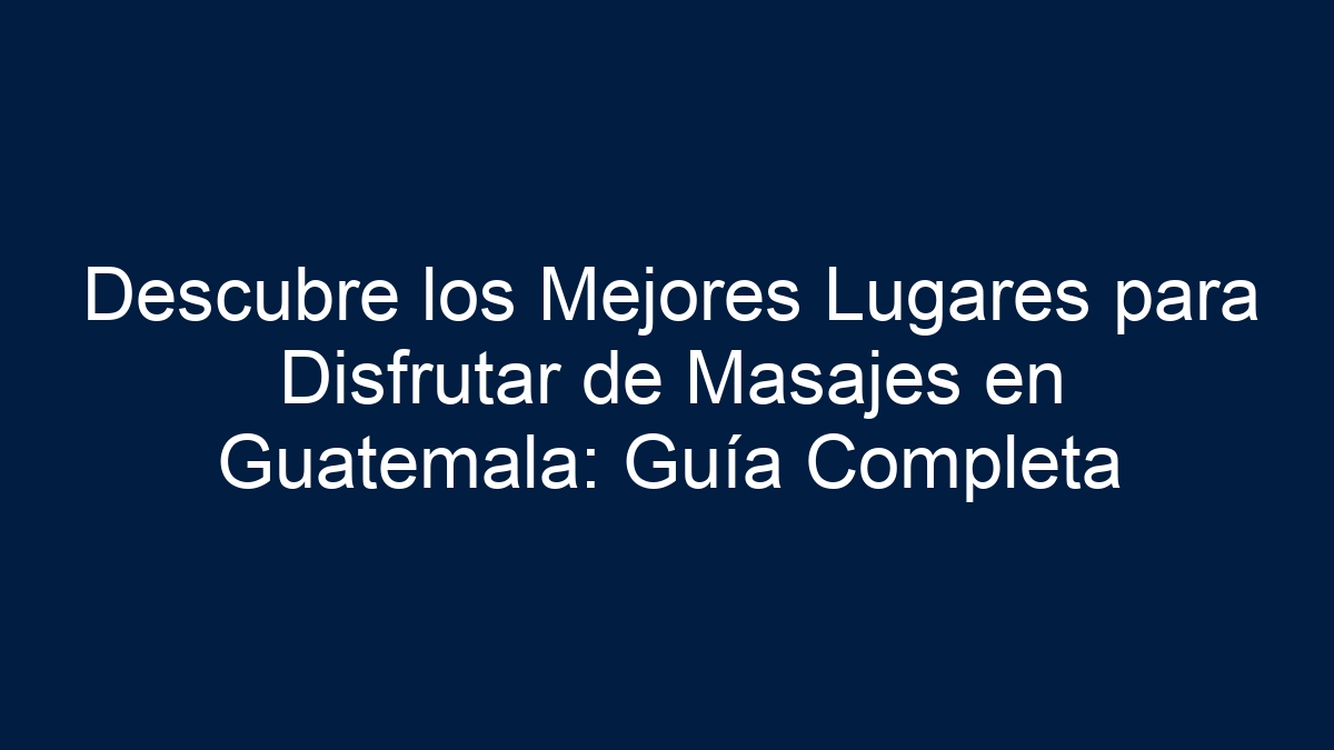 Descubre los Mejores Lugares para Disfrutar de Masajes en Guatemala: Guía Completa - 15