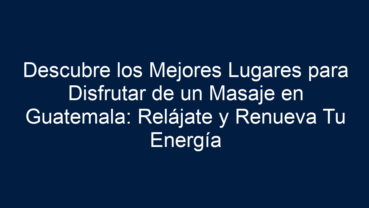 Descubre los Mejores Lugares para Disfrutar de un Masaje en Guatemala: Relájate y Renueva Tu Energía - 17