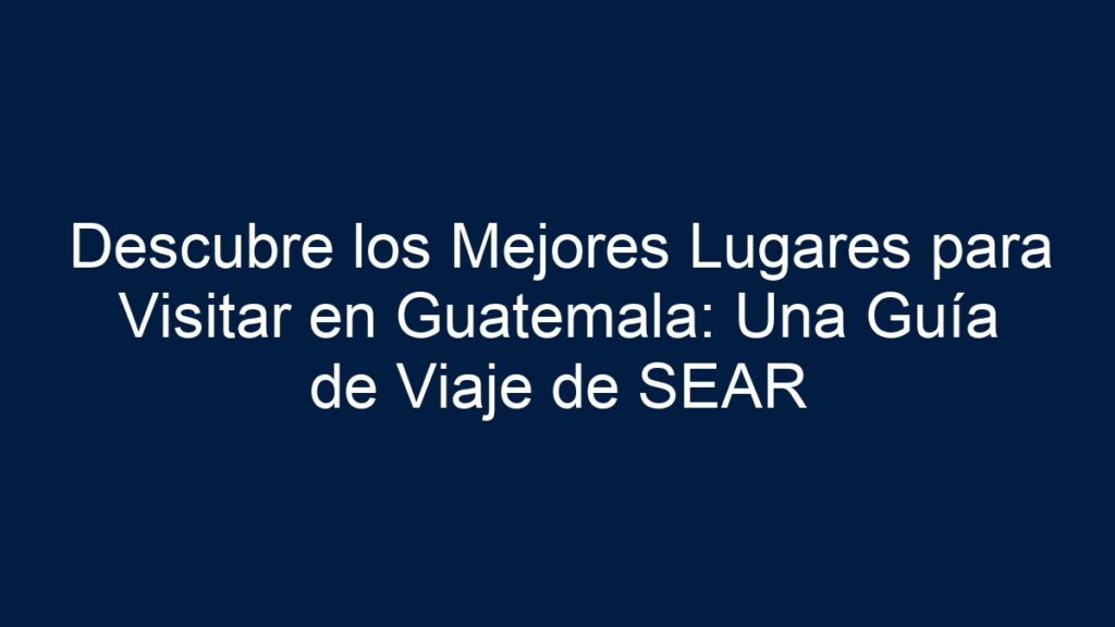 Descubre los Mejores Lugares para Visitar en Guatemala: Una Guía de ...