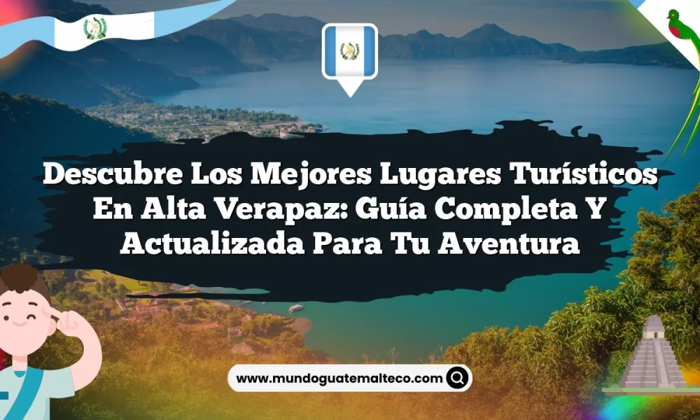 Descubre los Mejores Lugares Turísticos en Alta Verapaz: Guía Completa y Actualizada para Tu Aventura