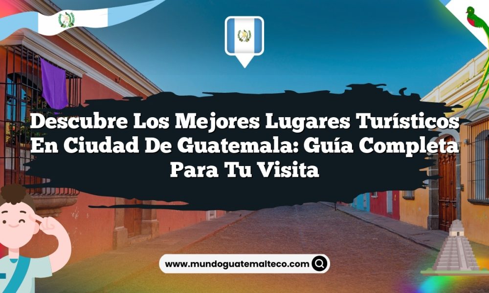 Descubre los Mejores Lugares Turísticos en Ciudad de Guatemala: Guía Completa para tu Visita