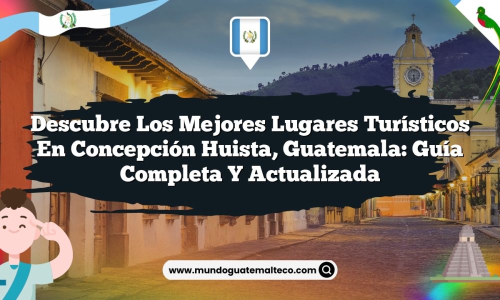 Descubre los Mejores Lugares Turísticos en Concepción Huista, Guatemala: Guía Completa y Actualizada