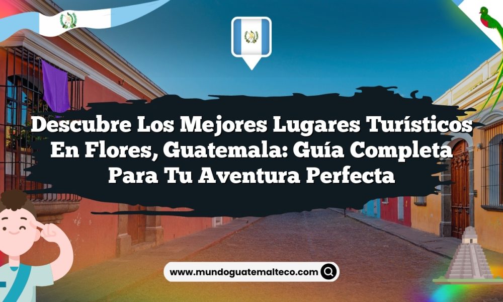 Descubre los Mejores Lugares Turísticos en Flores, Guatemala: Guía Completa para Tu Aventura Perfecta
