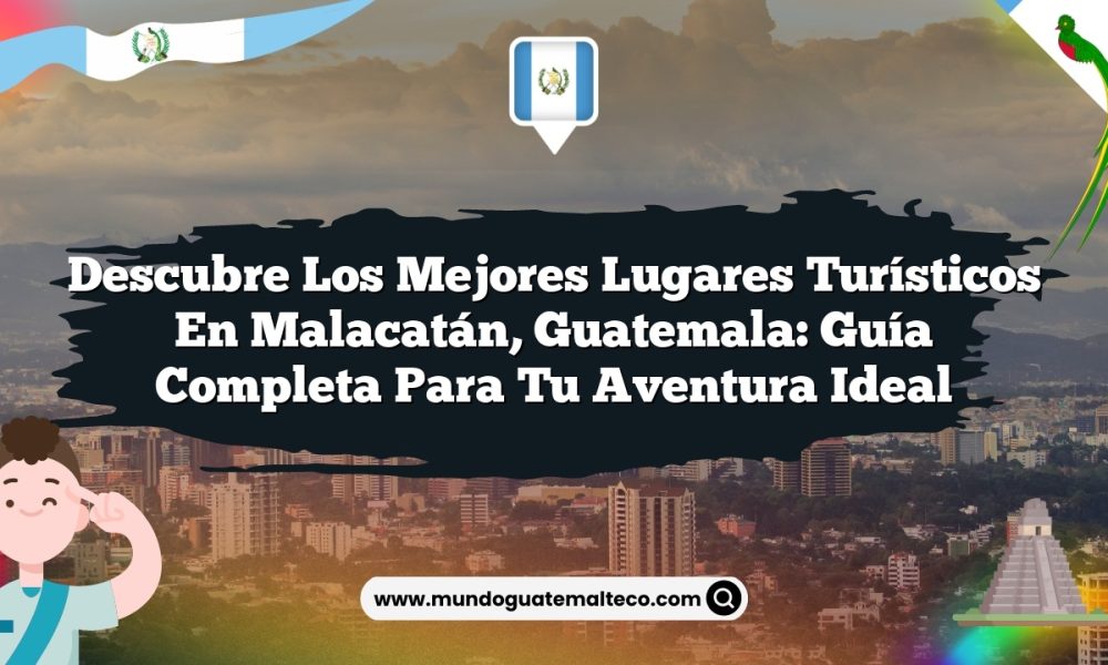 Descubre los Mejores Lugares Turísticos en Malacatán, Guatemala: Guía Completa para tu Aventura Ideal