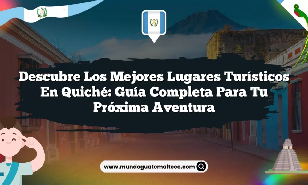 Descubre los Mejores Lugares Turísticos en Quiché: Guía Completa para tu Próxima Aventura