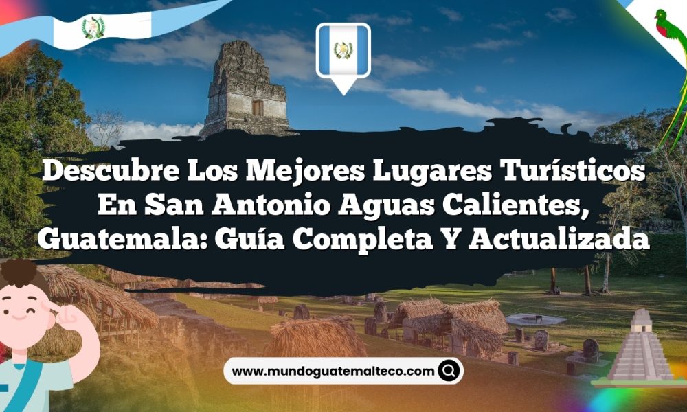 Descubre los Mejores Lugares Turísticos en San Antonio Aguas Calientes, Guatemala: Guía Completa y Actualizada