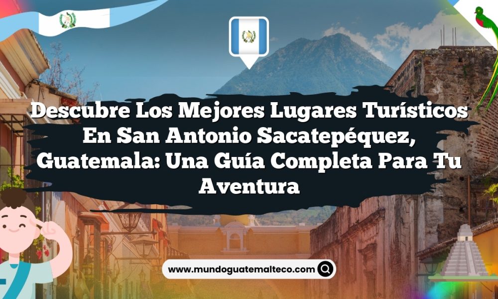 Descubre los Mejores Lugares Turísticos en San Antonio Sacatepéquez, Guatemala: Una Guía Completa para Tu Aventura
