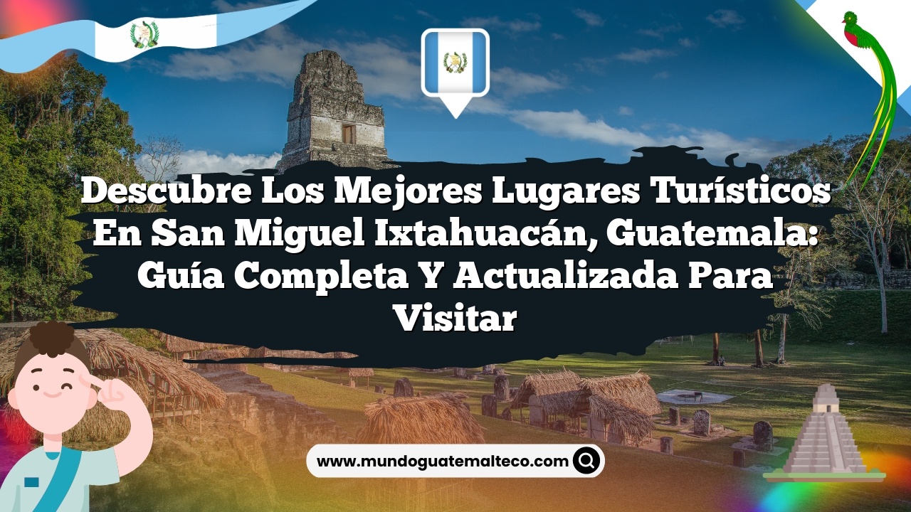 Descubre los Mejores Lugares Turísticos en San Miguel Ixtahuacán, Guatemala: Guía Completa y Actualizada para Visitar