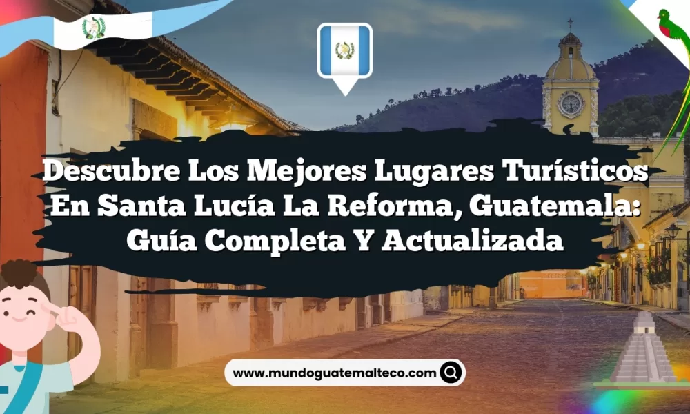 Descubre los Mejores Lugares Turísticos en Santa Lucía La Reforma, Guatemala: Guía Completa y Actualizada