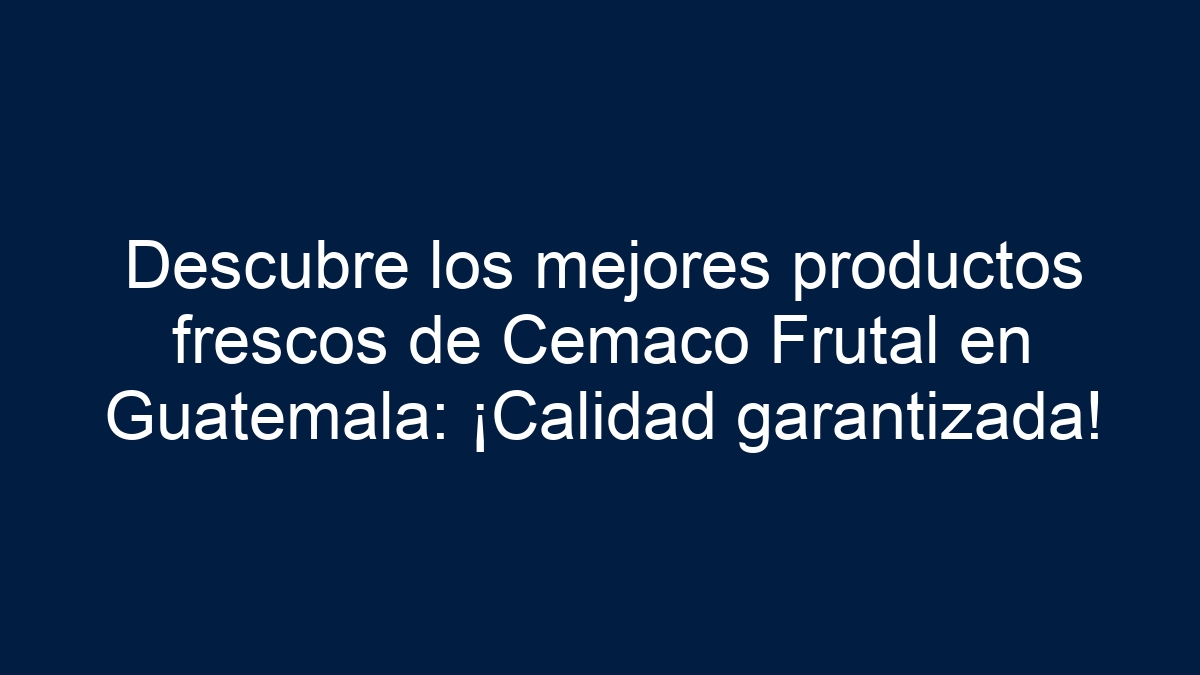 Descubre los mejores productos frescos de Cemaco Frutal en Guatemala: ¡Calidad garantizada! - 7
