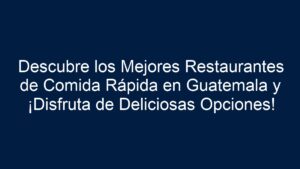 Descubre los Mejores Restaurantes de Comida Rápida en Guatemala y
