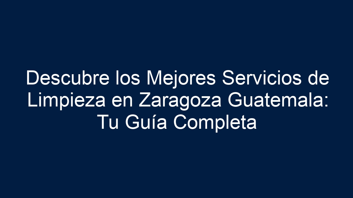 Descubre los Mejores Servicios de Limpieza en Zaragoza Guatemala: Tu Guía Completa - 1