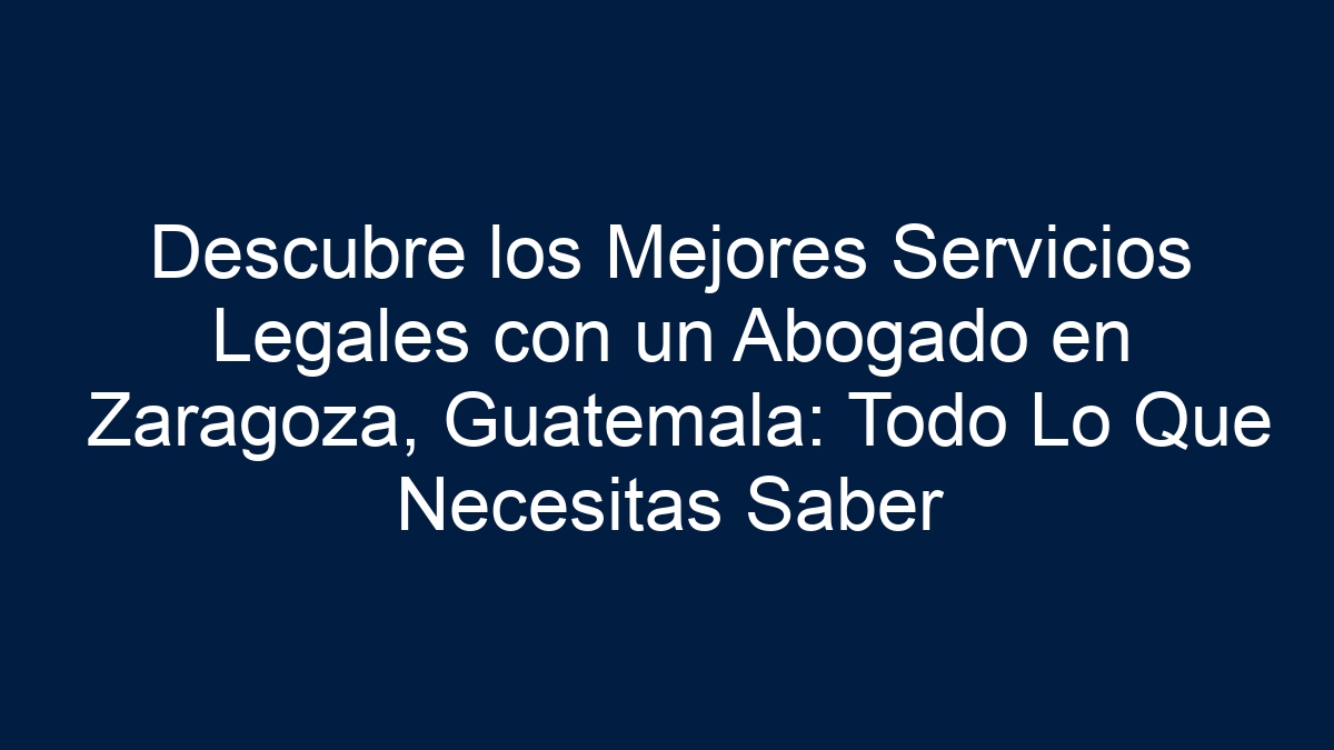 Descubre los Mejores Servicios Legales con un Abogado en Zaragoza, Guatemala: Todo Lo Que Necesitas Saber - 12