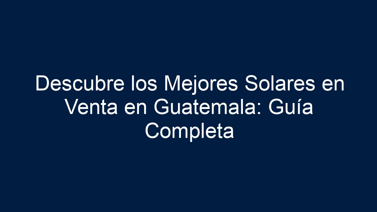 Descubre los Mejores Solares en Venta en Guatemala: Guía Completa - 17