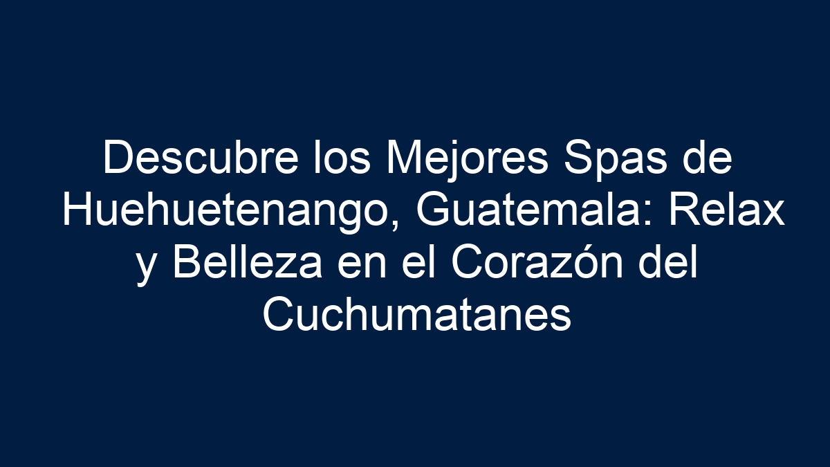 Imagen de Descubre los Mejores Spas de Huehuetenango, Guatemala: Relax y Belleza en el Corazón del Cuchumatanes Descubre los Mejores Spas de Huehuetenango, Guatemala: Relax y Belleza en el Corazón del Cuchumatanes - 1