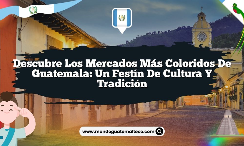 Descubre los Mercados Más Coloridos de Guatemala: Un Festín de Cultura y Tradición