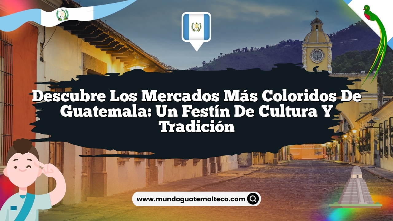 Descubre los Mercados Más Coloridos de Guatemala: Un Festín de Cultura y Tradición