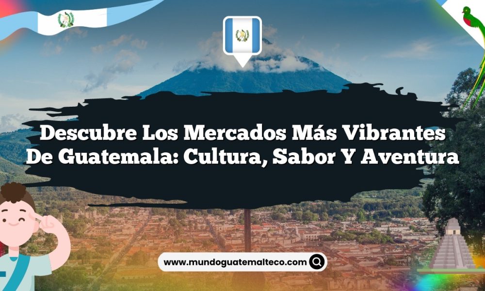 Descubre los mercados más vibrantes de Guatemala: Cultura, Sabor y Aventura