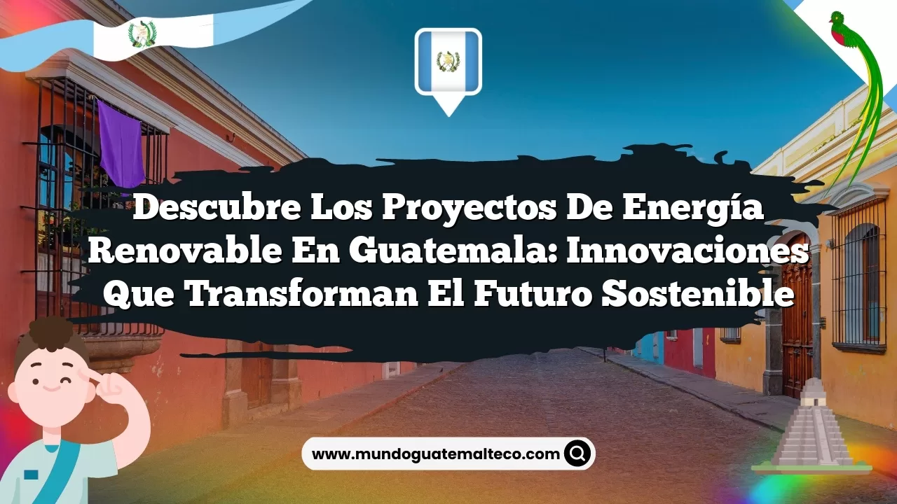Descubre los Proyectos de Energía Renovable en Guatemala: Innovaciones que Transforman el Futuro Sostenible