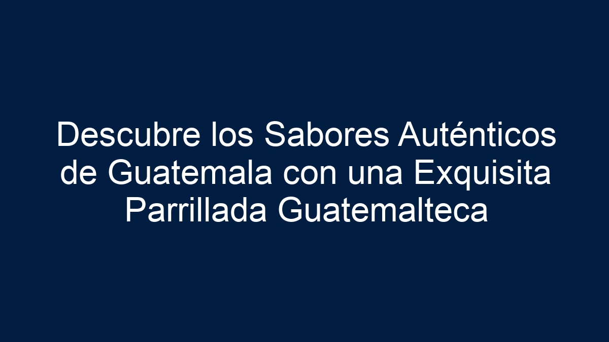 Descubre los Sabores Auténticos de Guatemala con una Exquisita Parrillada Guatemalteca - 5