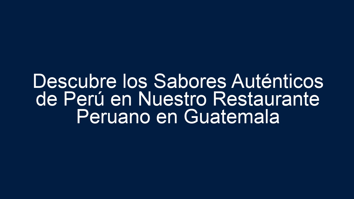 Descubre los Sabores Auténticos de Perú en Nuestro Restaurante Peruano en Guatemala - 24