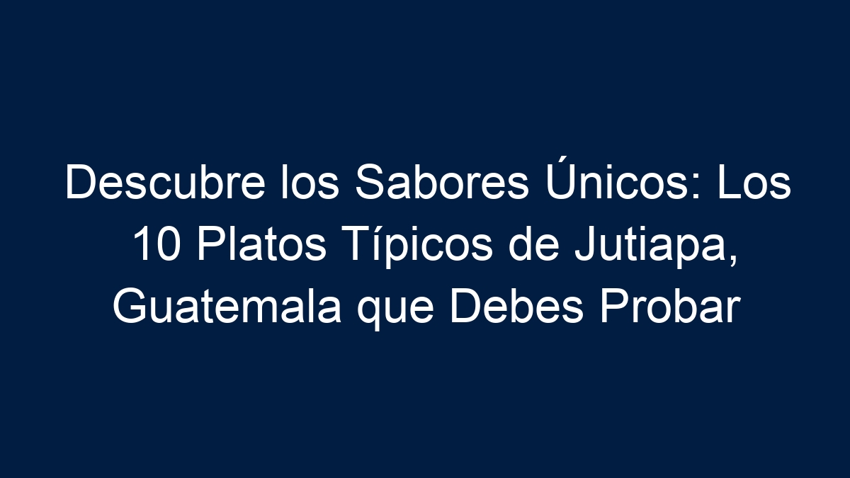 Descubre los Sabores Únicos: Los 10 Platos Típicos de Jutiapa, Guatemala que Debes Probar - 3