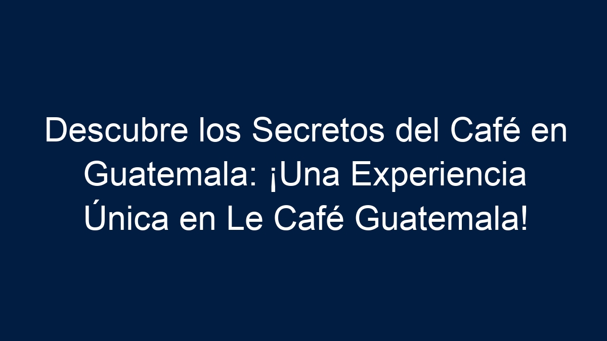 Descubre los Secretos del Café en Guatemala: ¡Una Experiencia Única en Le Café Guatemala! - 11